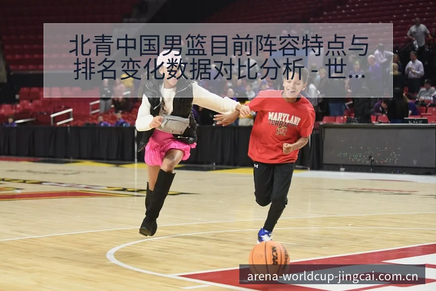 北青中国男篮目前阵容特点与排名变化数据对比分析 - 世界杯